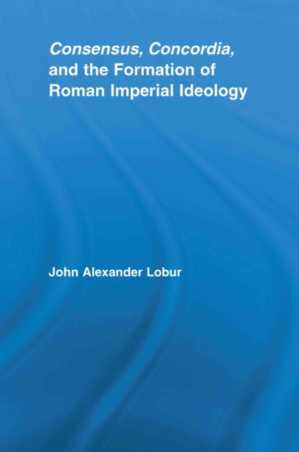 Consensus, Concordia and the Formation of Roman Imperial Ideology, EPUB eBook