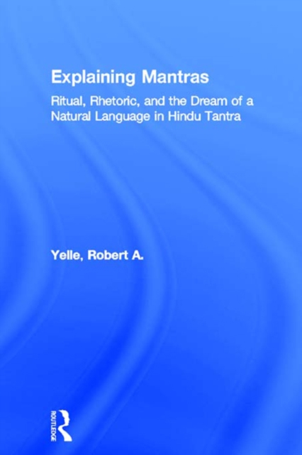 Explaining Mantras : Ritual, Rhetoric, and the Dream of a Natural Language in Hindu Tantra, PDF eBook