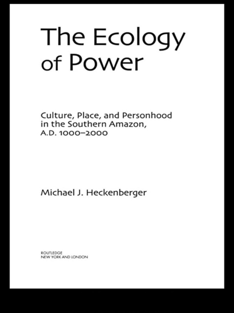 The Ecology of Power : Culture, Place and Personhood in the Southern Amazon, AD 1000-2000, EPUB eBook