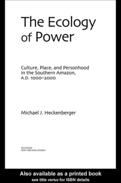 The Ecology of Power : Culture, Place and Personhood in the Southern Amazon, AD 1000-2000, PDF eBook