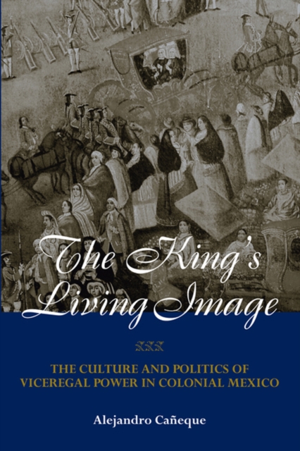 The King's Living Image : The Culture and Politics of Viceregal Power in Colonial Mexico, PDF eBook
