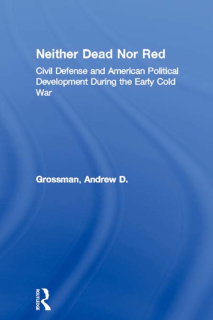 Neither Dead Nor Red : Civil Defense and American Political Development During the Early Cold War, PDF eBook