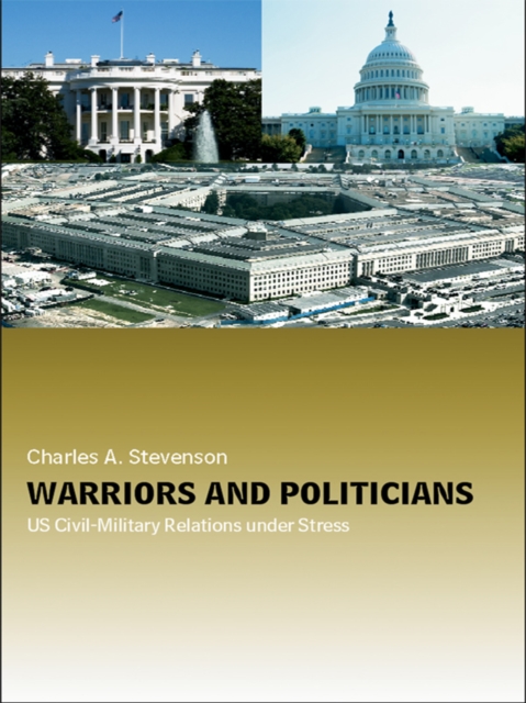 Warriors and Politicians : US Civil-Military Relations under Stress, EPUB eBook