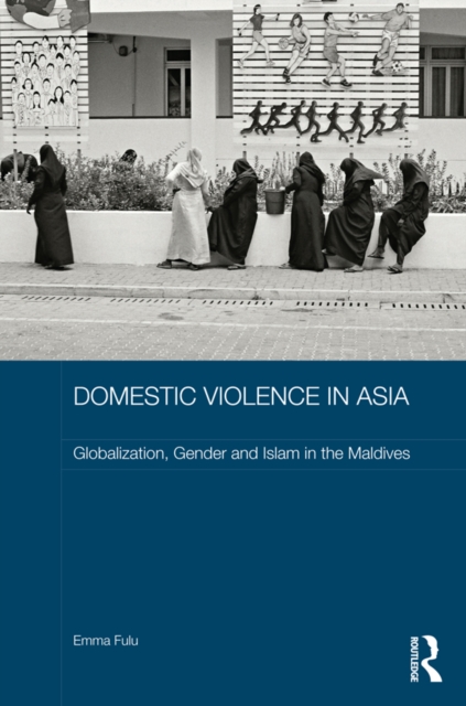 Domestic Violence in Asia : Globalization, Gender and Islam in the Maldives, PDF eBook