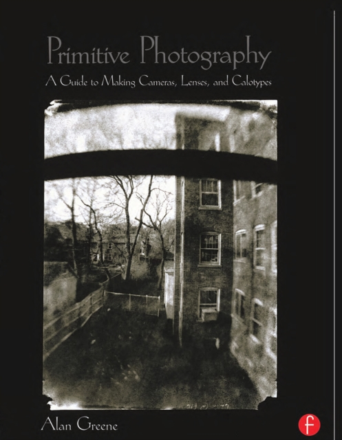 Primitive Photography : A Guide to Making Cameras, Lenses, and Calotypes, EPUB eBook