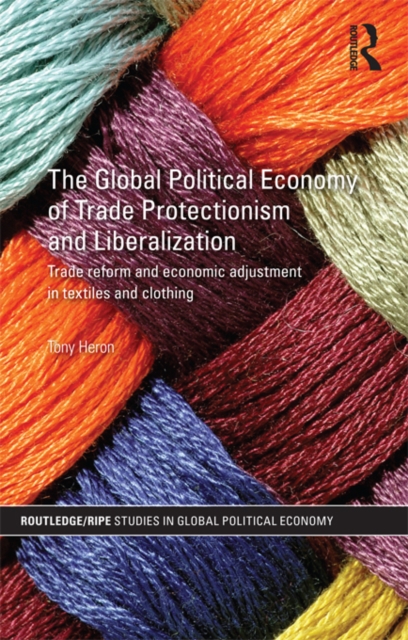 The Global Political Economy of Trade Protectionism and Liberalization : Trade Reform and Economic Adjustment in Textiles and Clothing, EPUB eBook