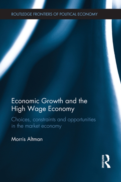 Economic Growth and the High Wage Economy : Choices, Constraints and Opportunities in the Market Economy, PDF eBook