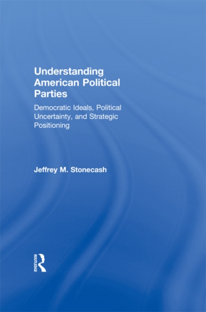 Understanding American Political Parties : Democratic Ideals, Political Uncertainty, and Strategic Positioning, EPUB eBook