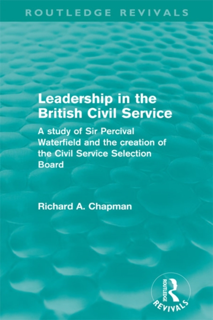 Leadership in the British Civil Service (Routledge Revivals) : A study of Sir Percival Waterfield and the creation of the Civil Service Selection Board, PDF eBook