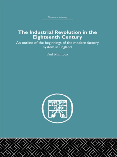 The Industrial Revolution in the Eighteenth Century : An outline of the beginnings of the modern factory system in England, PDF eBook