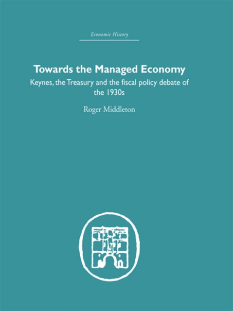 Towards the Managed Economy : Keynes, the Treasury and the fiscal policy debate of the 1930s, PDF eBook
