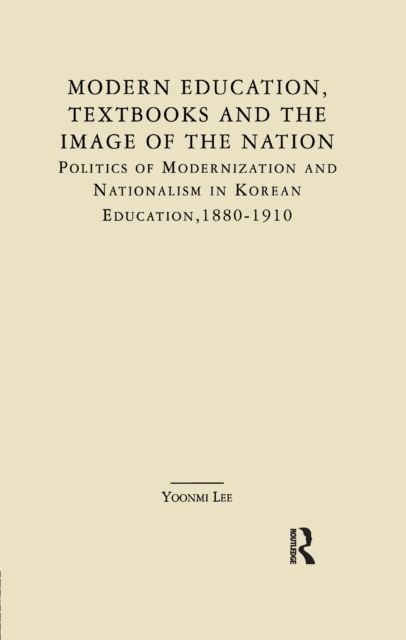 Modern Education, Textbooks, and the Image of the Nation : Politics and Modernization and Nationalism in Korean Education: 1880-1910, PDF eBook
