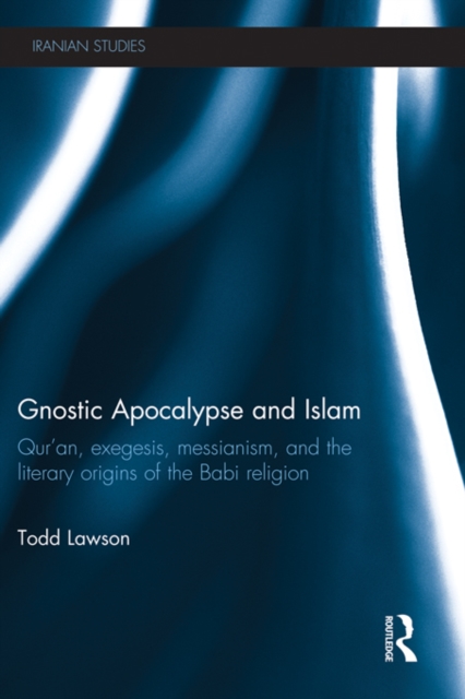 Gnostic Apocalypse and Islam : Qur'an, Exegesis, Messianism and the Literary Origins of the Babi Religion, EPUB eBook