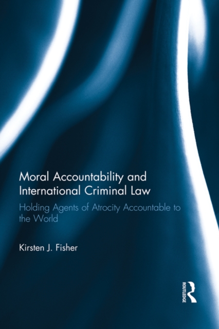 Moral Accountability and International Criminal Law : Holding Agents of Atrocity Accountable to the World, EPUB eBook