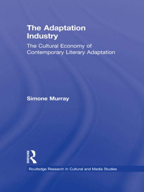 The Adaptation Industry : The Cultural Economy of Contemporary Literary Adaptation, PDF eBook