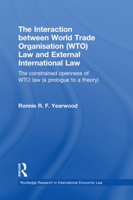 The Interaction between World Trade Organisation (WTO) Law and External International Law : The Constrained Openness of WTO Law (A Prologue to a Theory), PDF eBook