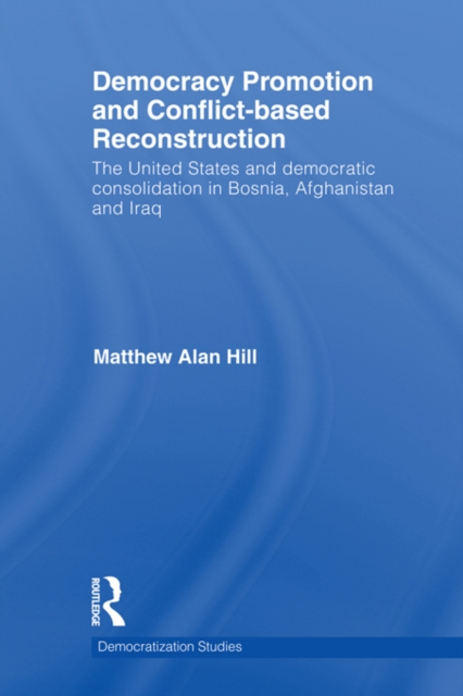 Democracy Promotion and Conflict-Based Reconstruction : The United States & Democratic Consolidation in Bosnia, Afghanistan & Iraq, EPUB eBook