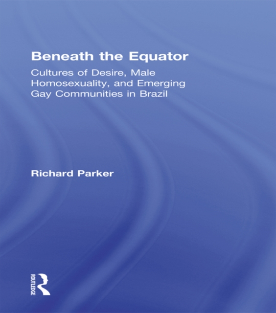 Beneath the Equator : Cultures of Desire, Male Homosexuality, and Emerging Gay Communities in Brazil, PDF eBook