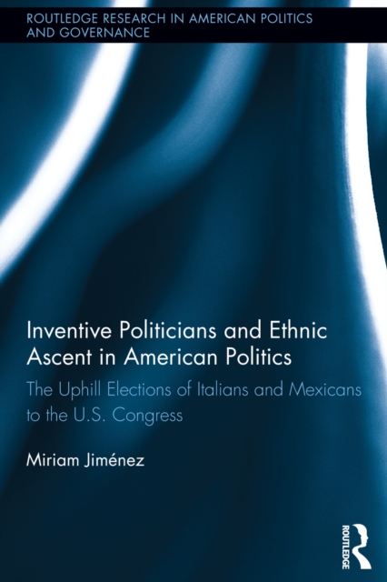 Inventive Politicians and Ethnic Ascent in American Politics : The Uphill Elections of Italians and Mexicans to the U.S. Congress, PDF eBook