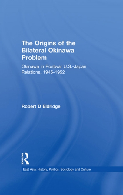 The Origins of the Bilateral Okinawa Problem : Okinawa in Postwar US-Japan Relations, 1945-1952, PDF eBook