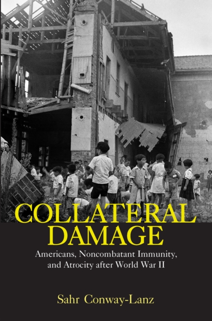 Collateral Damage : Americans, Noncombatant Immunity, and Atrocity after World War II, PDF eBook