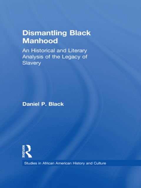Dismantling Black Manhood : An Historical and Literary Analysis of the Legacy of Slavery, PDF eBook