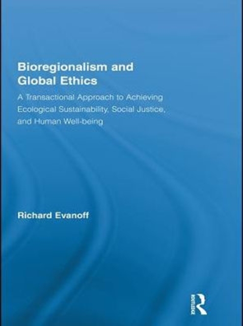 Bioregionalism and Global Ethics : A Transactional Approach to Achieving Ecological Sustainability, Social Justice, and Human Well-being, PDF eBook