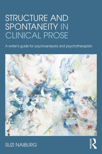 Structure and Spontaneity in Clinical Prose : A writer's guide for psychoanalysts and psychotherapists, EPUB eBook