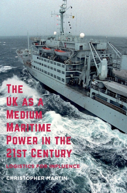 The UK as a Medium Maritime Power in the 21st Century : Logistics for Influence, Hardback Book