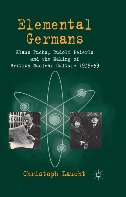 Elemental Germans : Klaus Fuchs, Rudolf Peierls and the Making of British Nuclear Culture 1939-59, PDF eBook