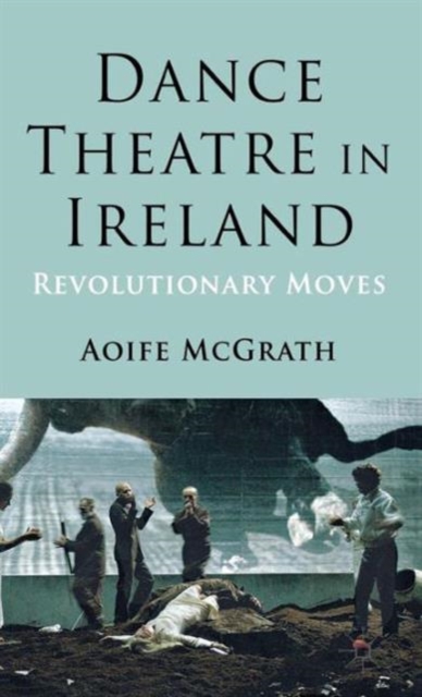 Dance Theatre in Ireland : Revolutionary Moves, Hardback Book