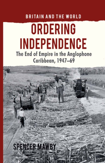 Ordering Independence : The End of Empire in the Anglophone Caribbean, 1947-69, PDF eBook