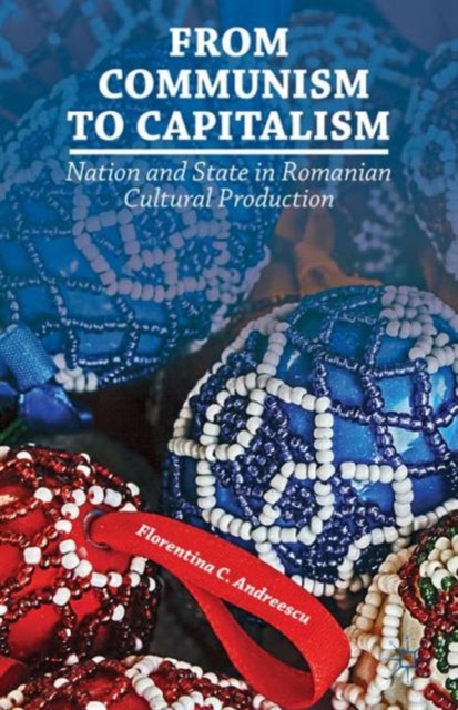 From Communism to Capitalism : Nation and State in Romanian Cultural Production, Hardback Book