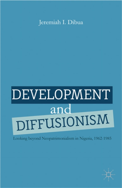 Development and Diffusionism : Looking Beyond Neopatrimonialism in Nigeria, 1962-1985, PDF eBook