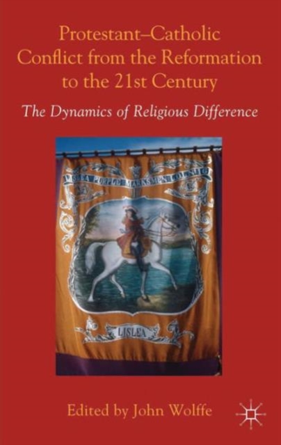 Protestant-Catholic Conflict from the Reformation to the 21st Century : The Dynamics of Religious Difference, Hardback Book