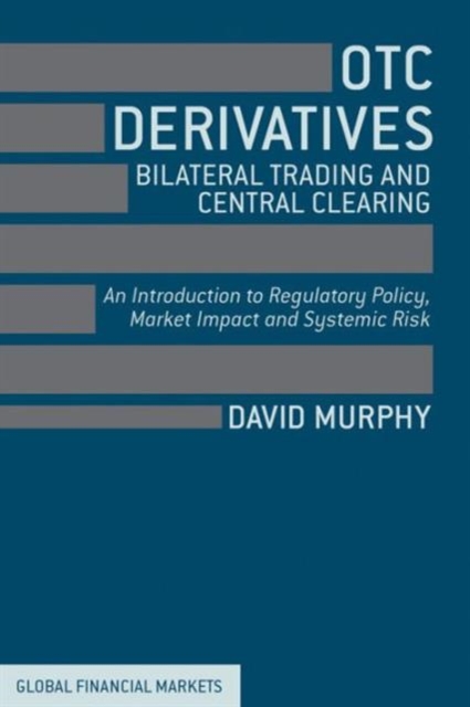 OTC Derivatives: Bilateral Trading and Central Clearing : An Introduction to Regulatory Policy, Market Impact and Systemic Risk, Hardback Book