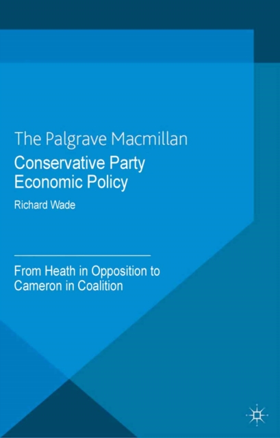 Conservative Party Economic Policy : From Heath in Opposition to Cameron in Coalition, PDF eBook