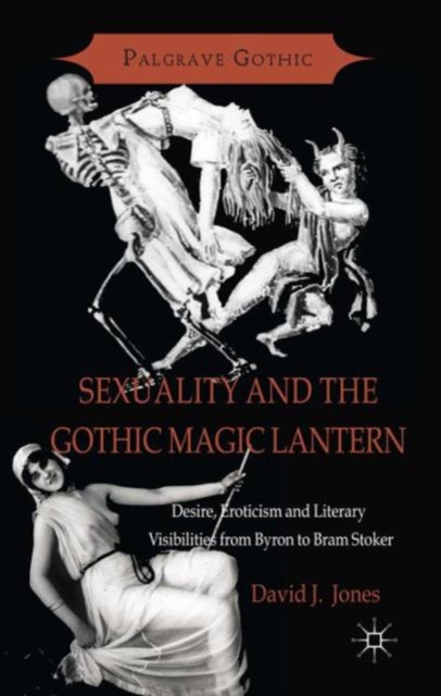 Sexuality and the Gothic Magic Lantern : Desire, Eroticism and Literary Visibilities from Byron to Bram Stoker, Hardback Book