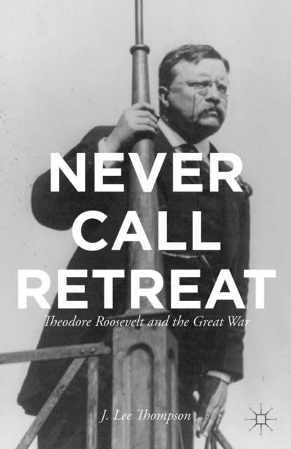 Never Call Retreat : Theodore Roosevelt and the Great War, PDF eBook