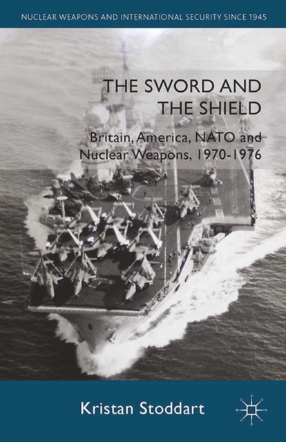 The Sword and the Shield : Britain, America, NATO and Nuclear Weapons, 1970-1976, PDF eBook