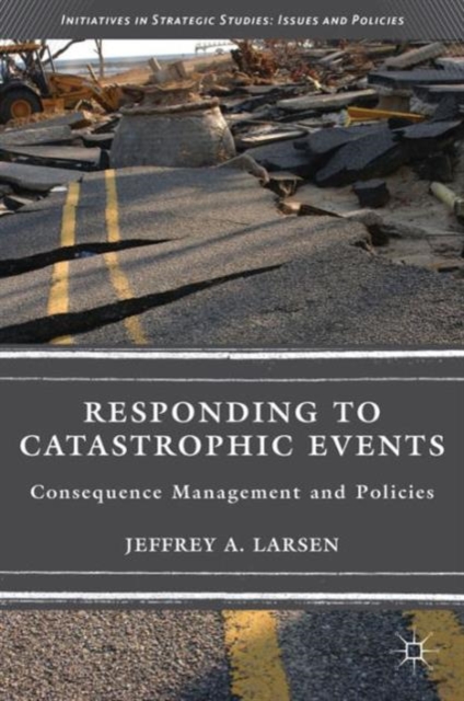 Responding to Catastrophic Events : Consequence Management and Policies, Hardback Book