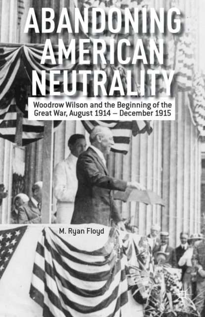Abandoning American Neutrality : Woodrow Wilson and the Beginning of the Great War, August 1914 - December 1915, PDF eBook