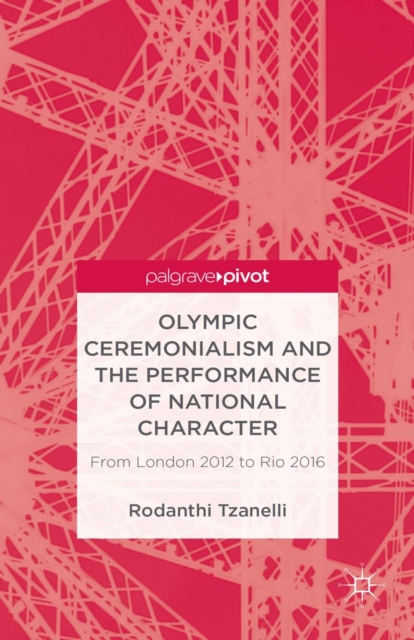 Olympic Ceremonialism and the Performance of National Character : From London 2012 to Rio 2016, PDF eBook