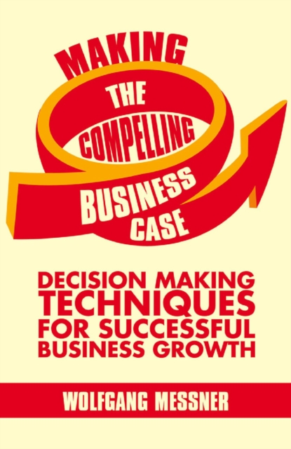 Making the Compelling Business Case : Decision-Making Techniques for Successful Business Growth, PDF eBook