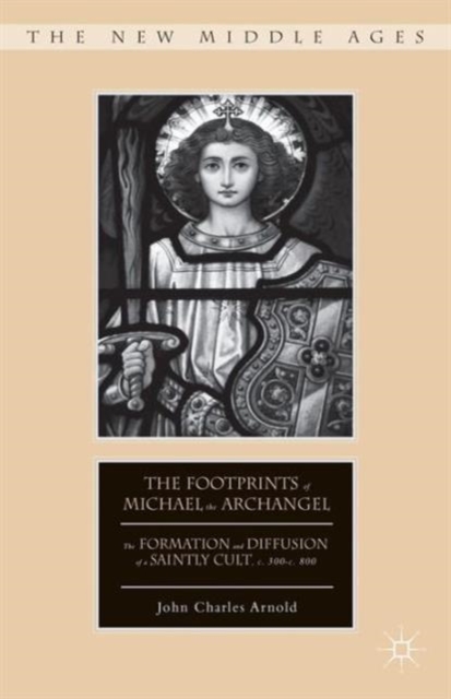 The Footprints of Michael the Archangel : The Formation and Diffusion of a Saintly Cult, c. 300-c. 800, Hardback Book