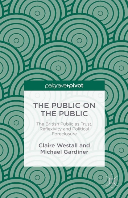 The Public on the Public : The British Public as Trust, Reflexivity and Political Foreclosure, PDF eBook