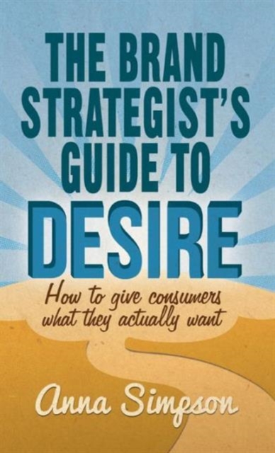 The Brand Strategist's Guide to Desire : How to give consumers what they actually want, Hardback Book