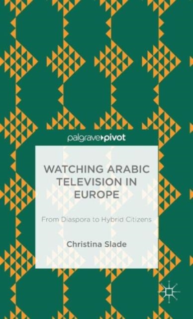 Watching Arabic Television in Europe : From Diaspora to Hybrid Citizens, Hardback Book