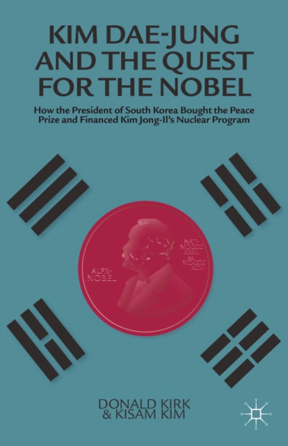 Kim Dae-jung and the Quest for the Nobel : How the President of South Korea Bought the Peace Prize and Financed Kim Jong-il's Nuclear Program, PDF eBook