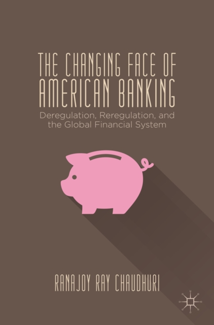 The Changing Face of American Banking : Deregulation, Reregulation, and the Global Financial System, PDF eBook